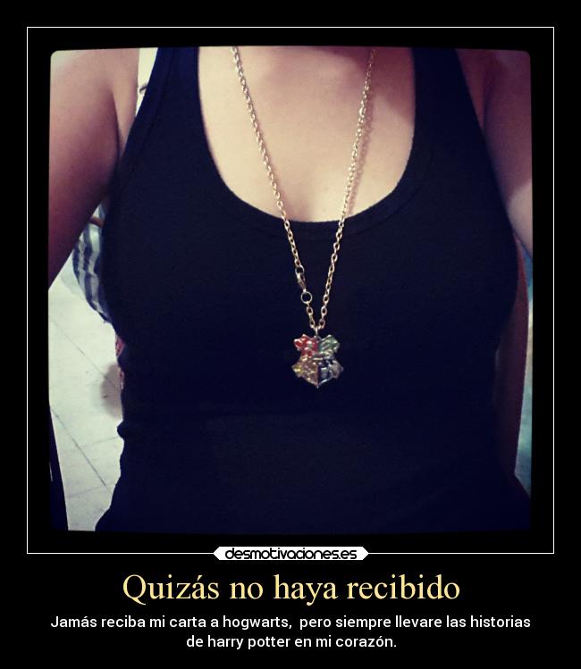 Quizás no haya recibido - Jamás reciba mi carta a hogwarts, pero siempre llevare las historias
de harry potter en mi corazón.