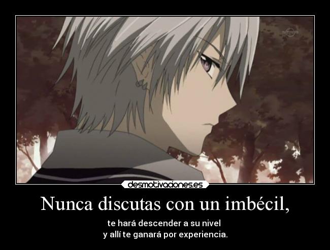 Nunca discutas con un imbécil, - te hará descender a su nivel
y allí te ganará por experiencia.