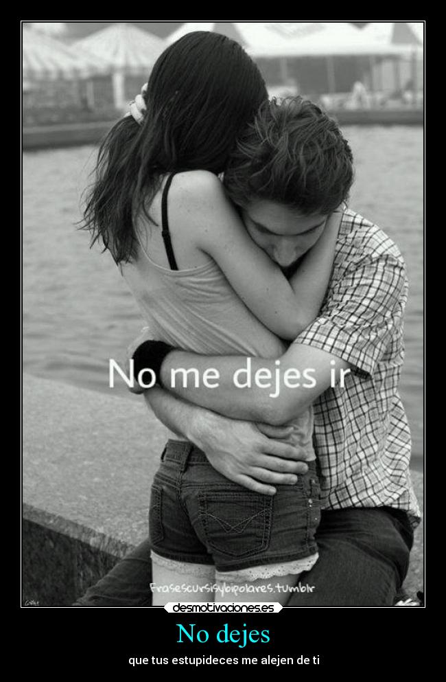 No dejes - que tus estupideces me alejen de ti