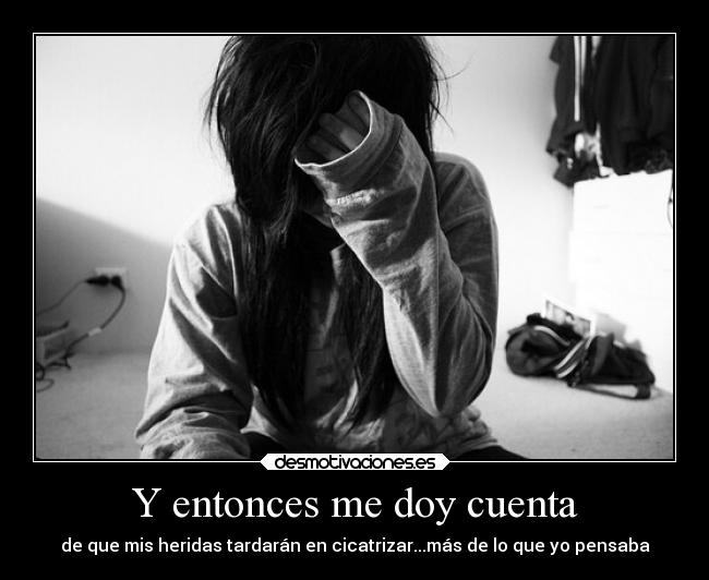 Y entonces me doy cuenta - de que mis heridas tardarán en cicatrizar...más de lo que yo pensaba