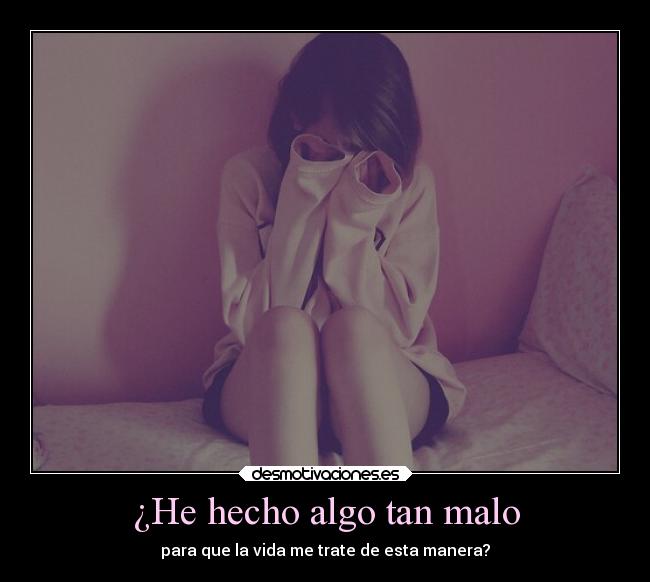 ¿He hecho algo tan malo - para que la vida me trate de esta manera?