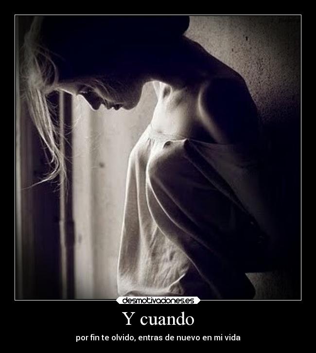 Y cuando - por fin te olvido, entras de nuevo en mi vida