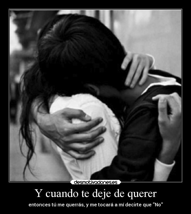 Y cuando te deje de querer - entonces tú me querrás, y me tocará a mí decirte que No