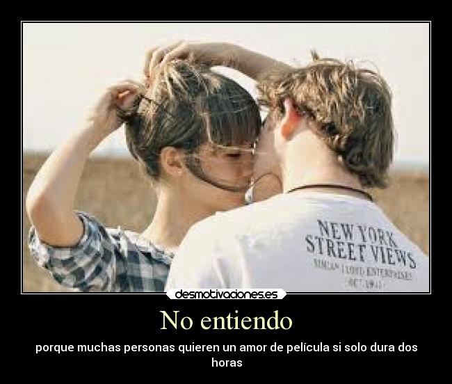 No entiendo - porque muchas personas quieren un amor de película si solo dura dos
horas