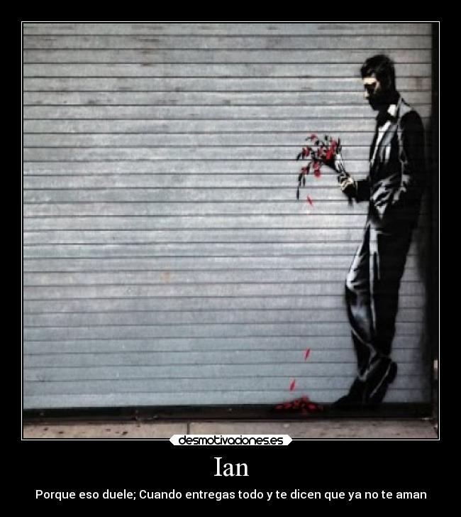 Ian - Porque eso duele; Cuando entregas todo y te dicen que ya no te aman