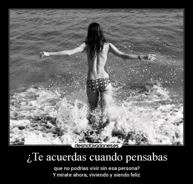 ¿Te acuerdas cuando pensabas - que no podrías vivir sin esa persona?
Y mírate ahora, viviendo y siendo feliz