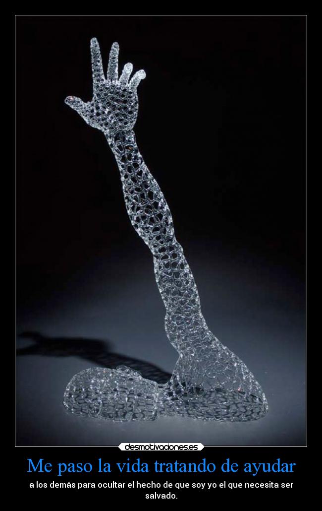 Me paso la vida tratando de ayudar - a los demás para ocultar el hecho de que soy yo el que necesita ser
salvado.