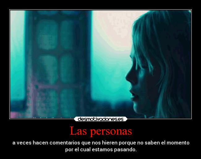 Las personas - a veces hacen comentarios que nos hieren porque no saben el momento
por el cual estamos pasando.