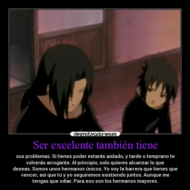 Ser excelente también tiene - sus problemas. Si tienes poder estarás aislado, y tarde o temprano te
volverás arrogante. Al principio, solo quieres alcanzar lo que
deseas. Somos unos hermanos únicos. Yo soy la barrera que tienes que
vencer, así que tú y yo seguiremos existiendo juntos. Aunque me
tengas que odiar. Para eso son los hermanos mayores.