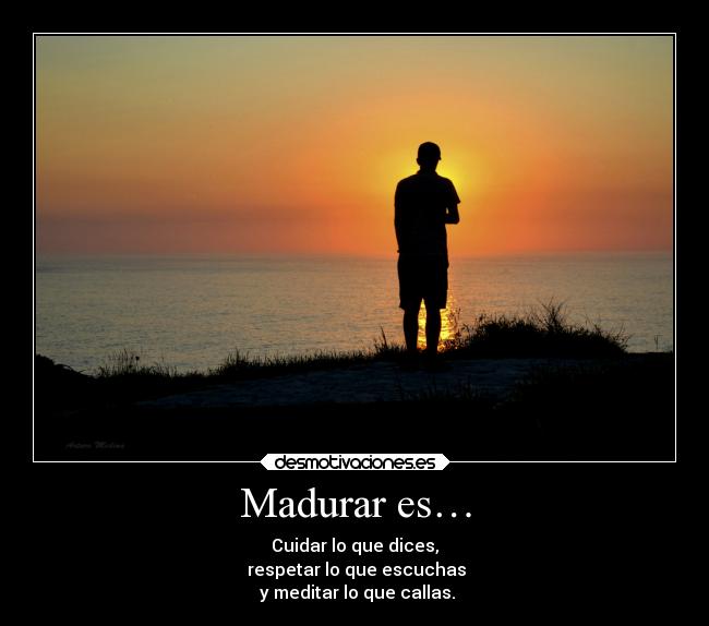 Madurar es… - Cuidar lo que dices,
respetar lo que escuchas
y meditar lo que callas.