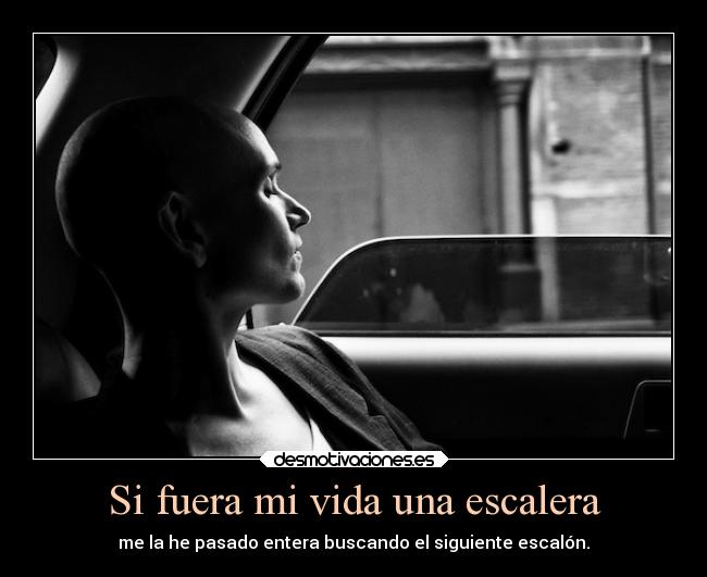 Si fuera mi vida una escalera - me la he pasado entera buscando el siguiente escalón.