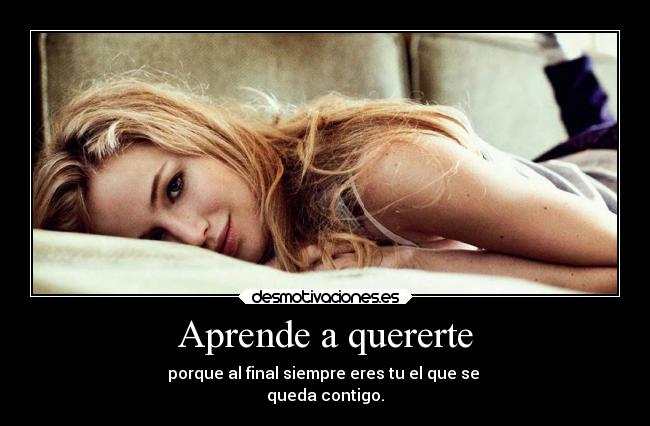 Aprende a quererte - porque al final siempre eres tu el que se
queda contigo.