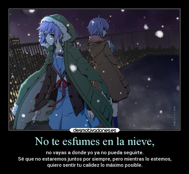 No te esfumes en la nieve, - no vayas a donde yo ya no pueda seguirte.
Sé que no estaremos juntos por siempre, pero mientras lo estemos,
quiero sentir tu calidez lo máximo posible.