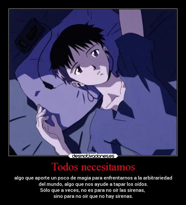 Todos necesitamos - algo que aporte un poco de magia para enfrentarnos a la arbitrariedad
del mundo, algo que nos ayude a tapar los oídos.
Sólo que a veces, no es para no oír las sirenas, 
sino para no oír que no hay sirenas.