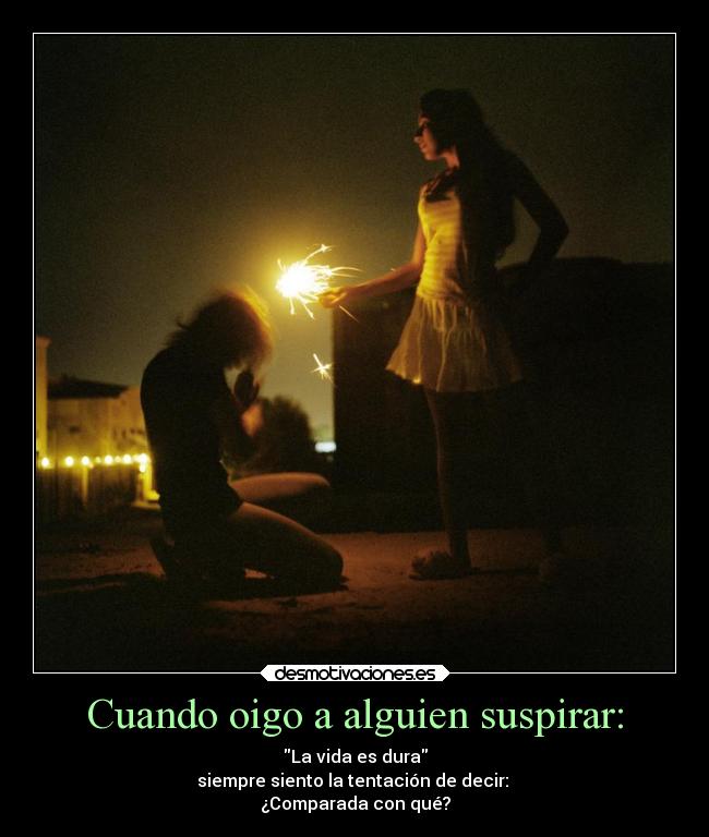 Cuando oigo a alguien suspirar: - La vida es dura
siempre siento la tentación de decir:
¿Comparada con qué?