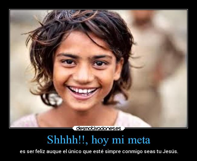 Shhhh!!, hoy mi meta - es ser feliz auque el único que esté simpre conmigo seas tu Jesús.