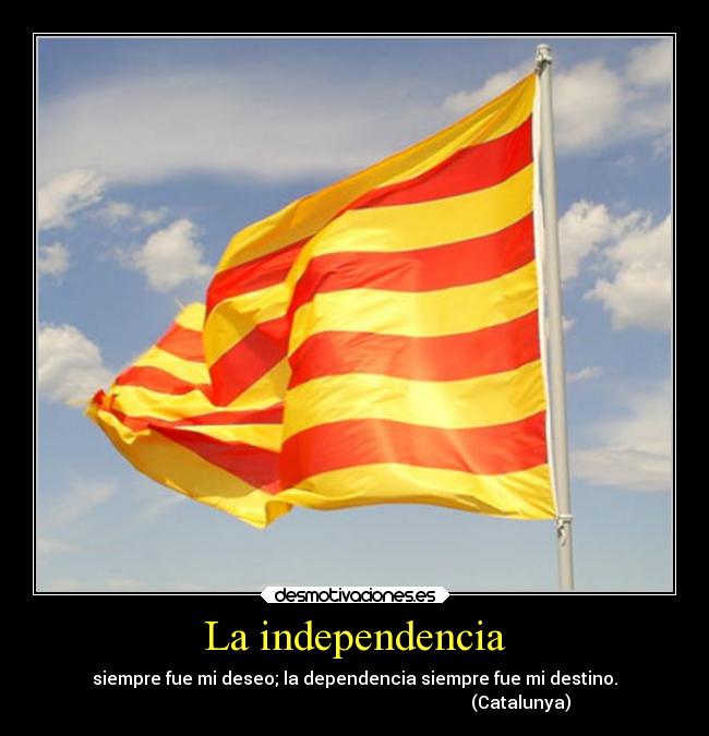 La independencia - siempre fue mi deseo; la dependencia siempre fue mi destino.
                                                                            (Catalunya)