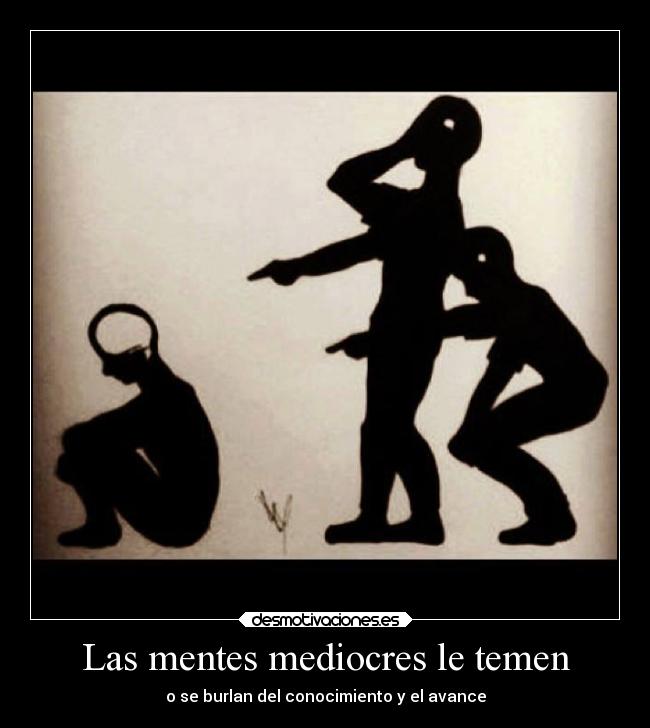 Las mentes mediocres le temen - o se burlan del conocimiento y el avance