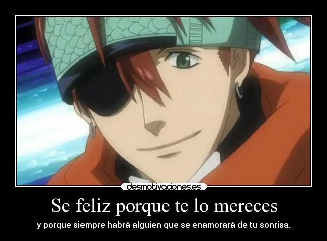 Se feliz porque te lo mereces - y porque siempre habrá alguien que se enamorará de tu sonrisa.