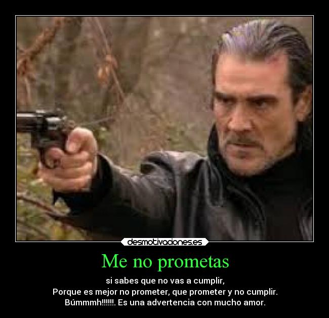 Me no prometas - si sabes que no vas a cumplir,
Porque es mejor no prometer, que prometer y no cumplir.
Búmmmh!!!!!!. Es una advertencia con mucho amor.