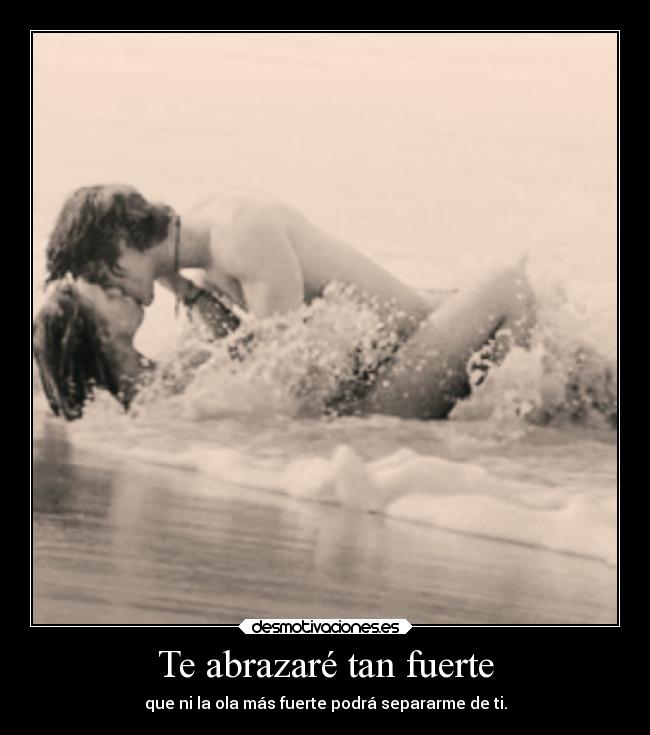 Te abrazaré tan fuerte - que ni la ola más fuerte podrá separarme de ti.