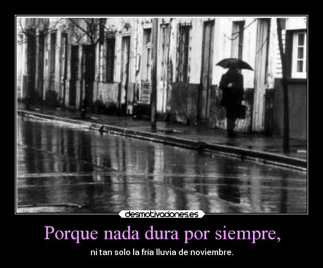 Porque nada dura por siempre, - ni tan solo la fría lluvia de noviembre.