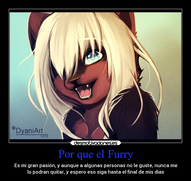 Por que el Furry - Es mi gran pasión, y aunque a algunas personas no le guste, nunca me
lo podran quitar, y espero eso siga hasta el final de mis dias