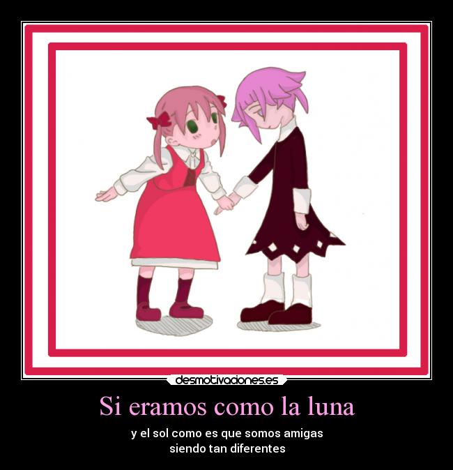 Si eramos como la luna - y el sol como es que somos amigas
siendo tan diferentes