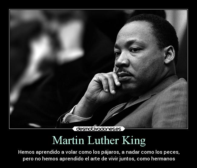 Martin Luther King - Hemos aprendido a volar como los pájaros, a nadar como los peces,
pero no hemos aprendido el arte de vivir juntos, como hermanos