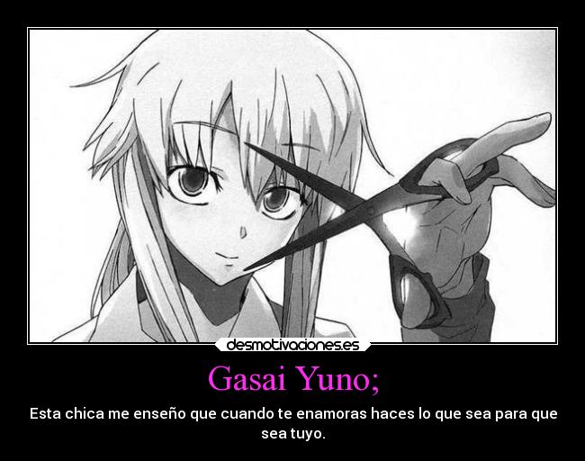 Gasai Yuno; - Esta chica me enseño que cuando te enamoras haces lo que sea para que
sea tuyo.