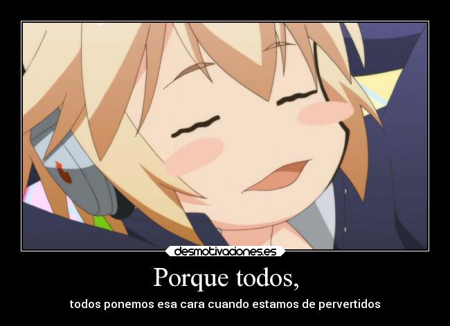 Porque todos, - todos ponemos esa cara cuando estamos de pervertidos