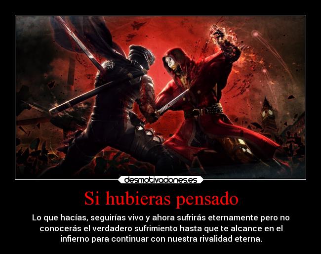 Si hubieras pensado - Lo que hacías, seguirías vivo y ahora sufrirás eternamente pero no
conocerás el verdadero sufrimiento hasta que te alcance en el
infierno para continuar con nuestra rivalidad eterna.