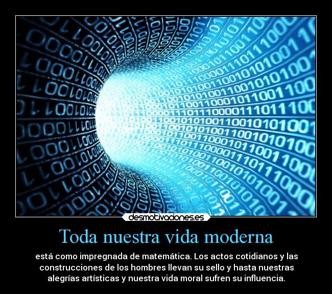 Toda nuestra vida moderna - está como impregnada de matemática. Los actos cotidianos y las
construcciones de los hombres llevan su sello y hasta nuestras
alegrías artísticas y nuestra vida moral sufren su influencia.