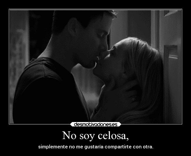 No soy celosa, - simplemente no me gustaría compartirte con otra.