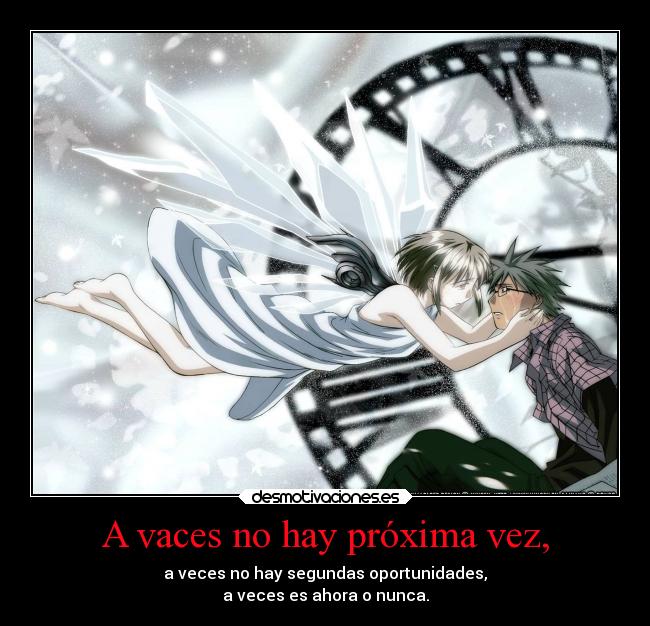 A vaces no hay próxima vez, - a veces no hay segundas oportunidades,
a veces es ahora o nunca.