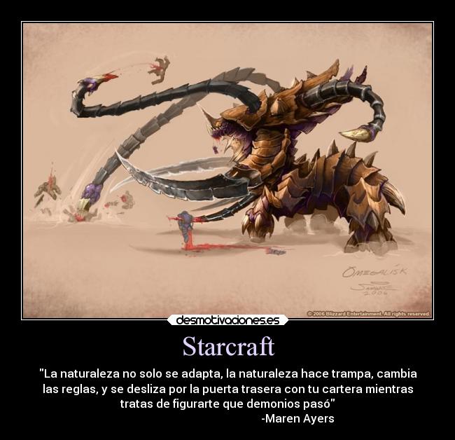 Starcraft - La naturaleza no solo se adapta, la naturaleza hace trampa, cambia
las reglas, y se desliza por la puerta trasera con tu cartera mientras
tratas de figurarte que demonios pasó
                                                  -Maren Ayers