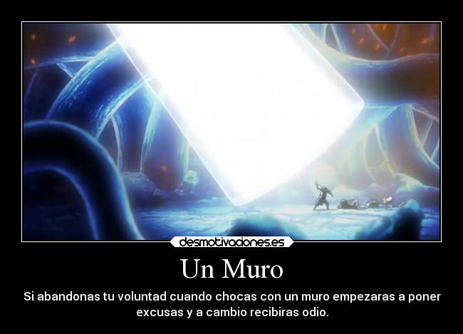 Un Muro - Si abandonas tu voluntad cuando chocas con un muro empezaras a poner
excusas y a cambio recibiras odio.