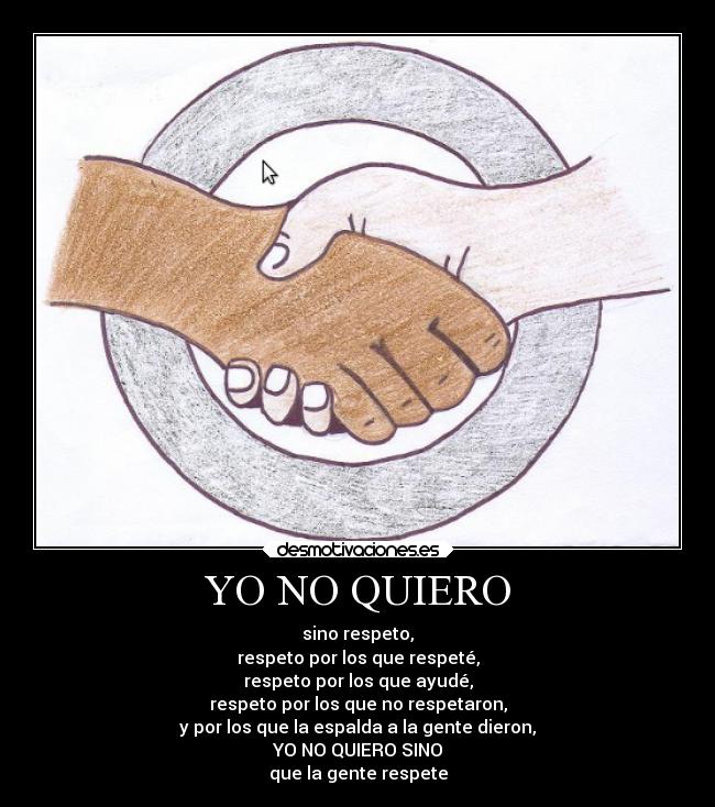 YO NO QUIERO - sino respeto,
respeto por los que respeté,
respeto por los que ayudé,
respeto por los que no respetaron,
y por los que la espalda a la gente dieron,
YO NO QUIERO SINO
que la gente respete