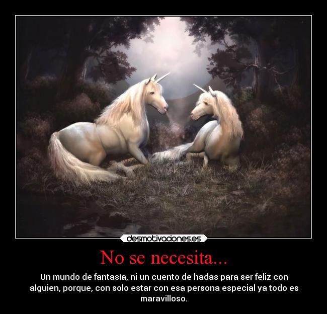 No se necesita... - Un mundo de fantasía, ni un cuento de hadas para ser feliz con
alguien, porque, con solo estar con esa persona especial ya todo es
maravilloso.
