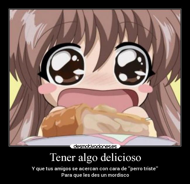 Tener algo delicioso - Y que tus amigos se acercan con cara de perro triste
Para que les des un mordisco