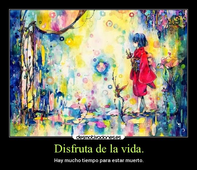 Disfruta de la vida. - Hay mucho tiempo para estar muerto.