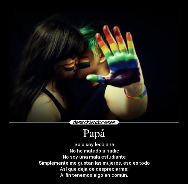 Papá - Solo soy lesbiana
No he matado a nadie
No soy una mala estudiante
Simplemente me gustan las mujeres, eso es todo
Así que deja de despreciarme:
Al fin tenemos algo en común.