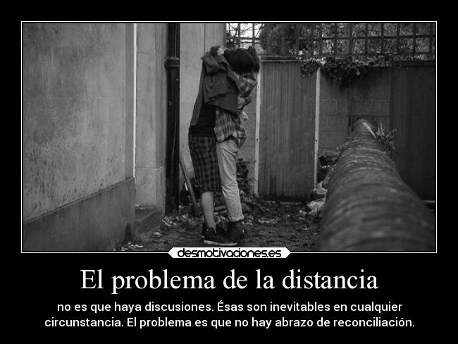 El problema de la distancia - no es que haya discusiones. Ésas son inevitables en cualquier
circunstancia. El problema es que no hay abrazo de reconciliación.