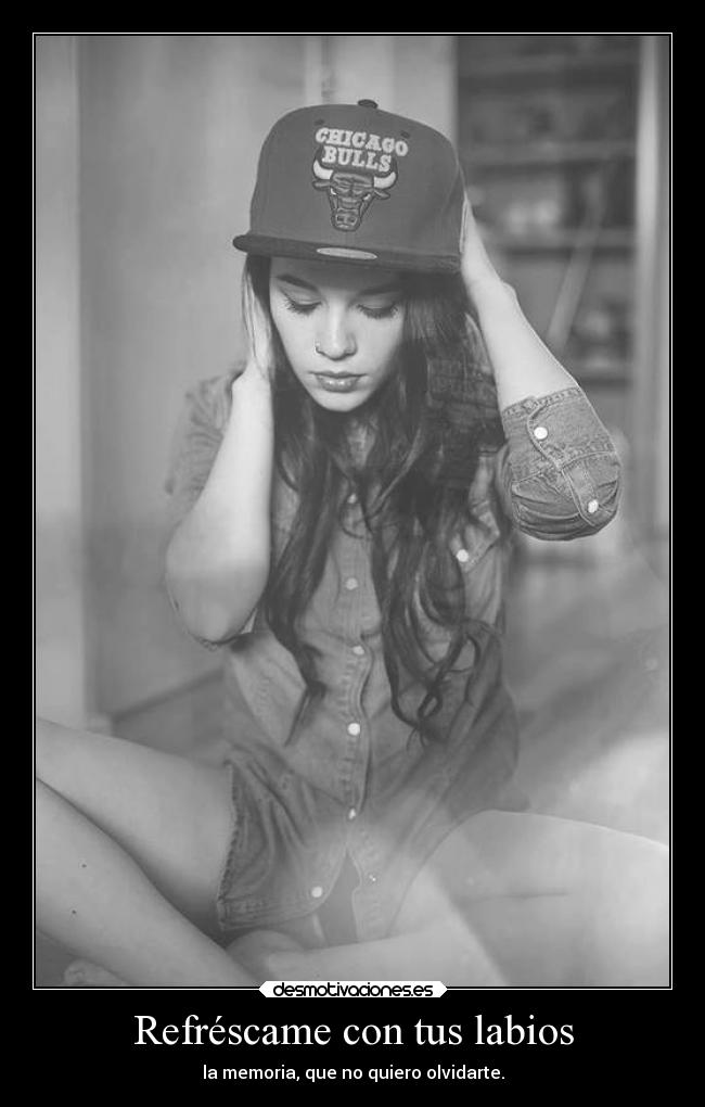 Refréscame con tus labios - la memoria, que no quiero olvidarte.