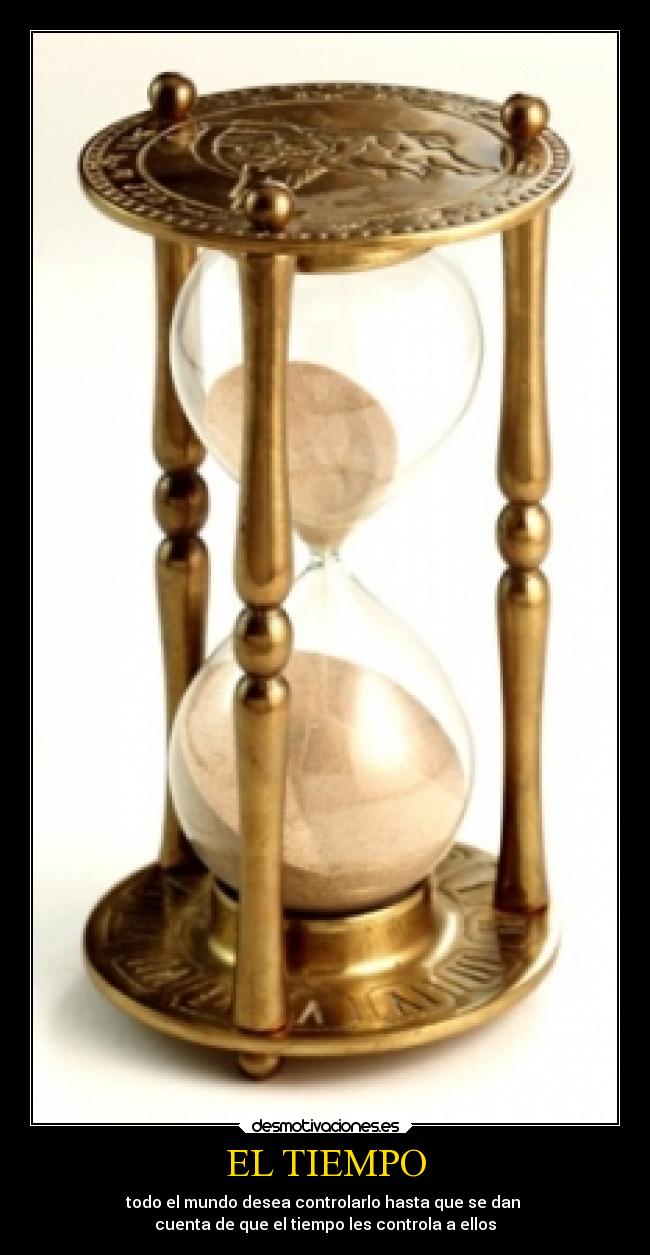 EL TIEMPO - todo el mundo desea controlarlo hasta que se dan
cuenta de que el tiempo les controla a ellos