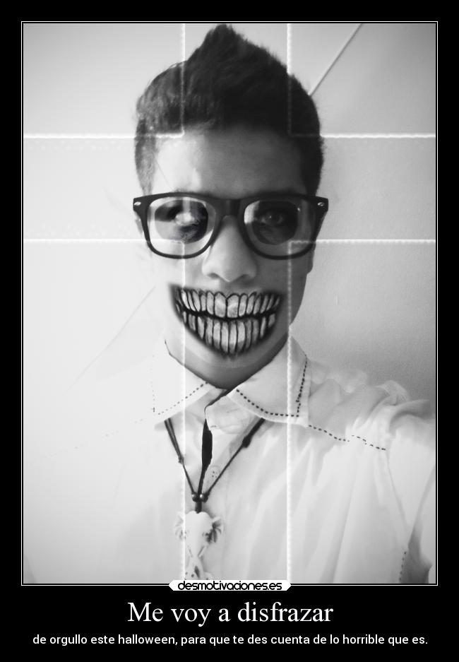 Me voy a disfrazar - de orgullo este halloween, para que te des cuenta de lo horrible que es.