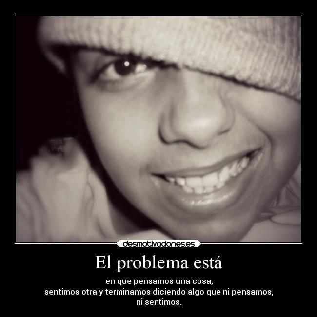 El problema está - en que pensamos una cosa,
sentimos otra y terminamos diciendo algo que ni pensamos,
ni sentimos.