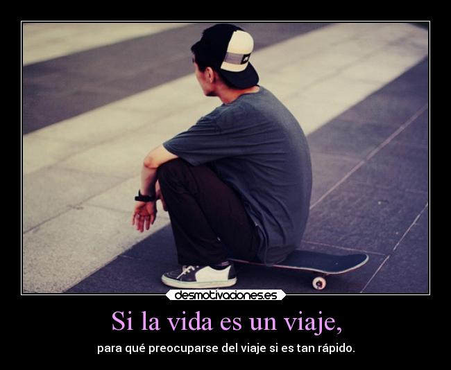 Si la vida es un viaje, - para qué preocuparse del viaje si es tan rápido.