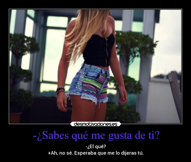 -¿Sabes qué me gusta de ti? - -¿El qué?
+Ah, no sé. Esperaba que me lo dijeras tú.