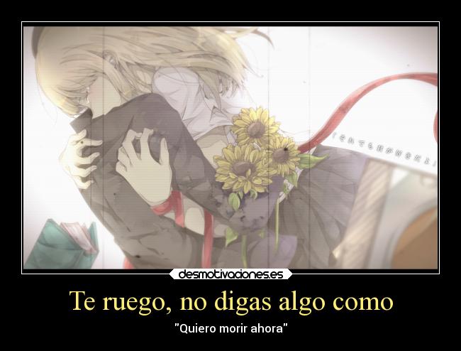 Te ruego, no digas algo como - Quiero morir ahora